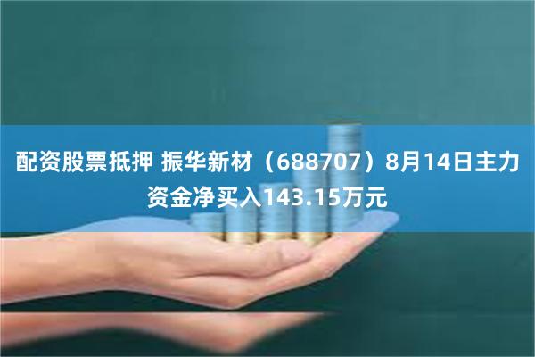 配资股票抵押 振华新材(688707)8月14日主力资金净买入143.15万元