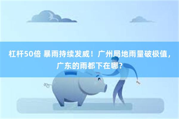 杠杆50倍 暴雨持续发威!广州局地雨量破极值,广东的雨都下在哪?