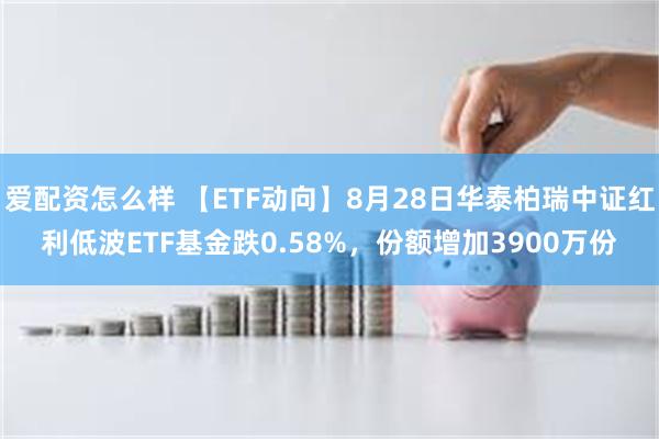 爱配资怎么样 【ETF动向】8月28日华泰柏瑞中证红利低波ETF基金跌0.58%,份额增加3900万份