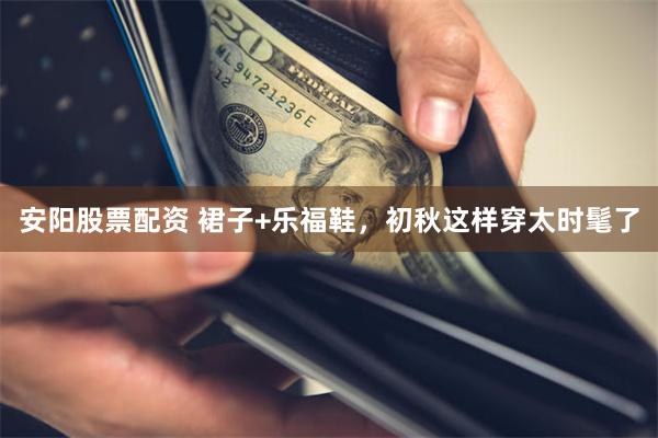 安阳股票配资 裙子+乐福鞋,初秋这样穿太时髦了