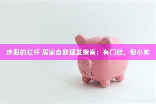 炒股的杠杆 居家自助理发指南:有门槛,但小帅