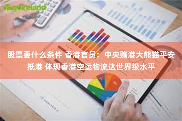 股票要什么条件 香港官员:中央赠港大熊猫平安抵港 体现香港空运物流达世界级水平
