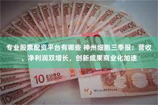 专业股票配资平台有哪些 神州细胞三季报:营收、净利润双增长,创新成果商业化加速