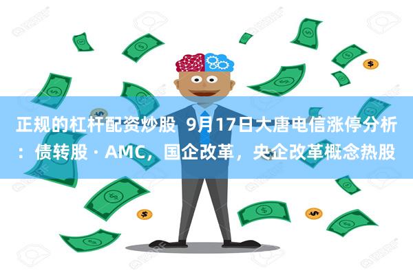 正规的杠杆配资炒股 9月17日大唐电信涨停分析:债转股 · AMC,国企改革,央企改革概念热股