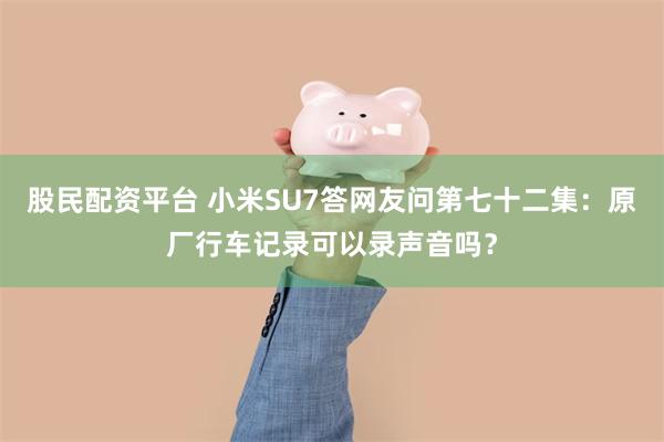 股民配资平台 小米SU7答网友问第七十二集:原厂行车记录可以录声音吗?