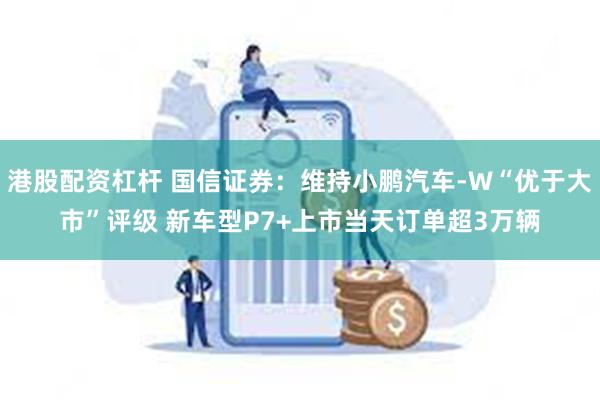 港股配资杠杆 国信证券:维持小鹏汽车-W“优于大市”评级 新车型P7+上市当天订单超3万辆