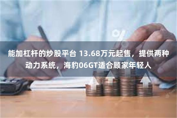 能加杠杆的炒股平台 13.68万元起售，提供两种动力系统，海豹06GT适合顾家年轻人