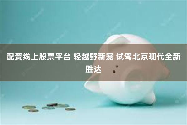 配资线上股票平台 轻越野新宠 试驾北京现代全新胜达