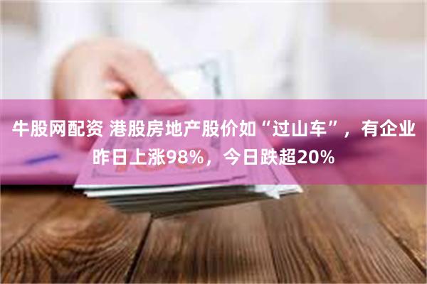 牛股网配资 港股房地产股价如“过山车”,有企业昨日上涨98%,今日跌超20%