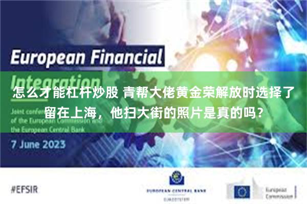 怎么才能杠杆炒股 青帮大佬黄金荣解放时选择了留在上海,他扫大街的照片是真的吗?