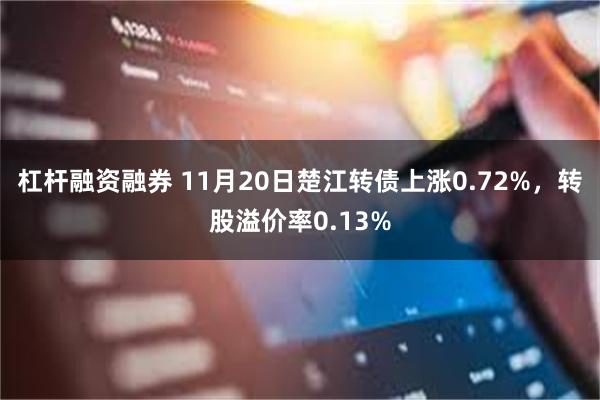 杠杆融资融券 11月20日楚江转债上涨0.72%,转股溢价率0.13%