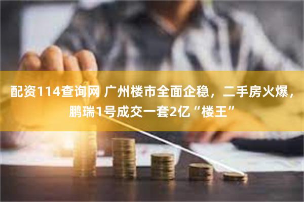 配资114查询网 广州楼市全面企稳,二手房火爆,鹏瑞1号成交一套2亿“楼王”