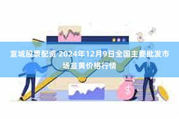 宣城股票配资 2024年12月9日全国主要批发市场韭黄价格行情
