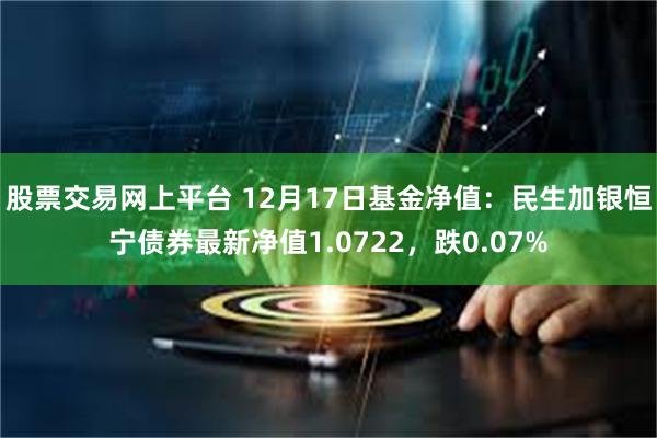 股票交易网上平台 12月17日基金净值:民生加银恒宁债券最新净值1.0722,跌0.07%