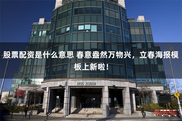 股票配资是什么意思 春意盎然万物兴,立春海报模板上新啦!