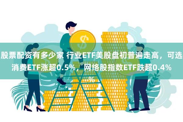 股票配资有多少家 行业ETF美股盘初普遍走高,可选消费ETF涨超0.5%,网络股指数ETF跌超0.4%