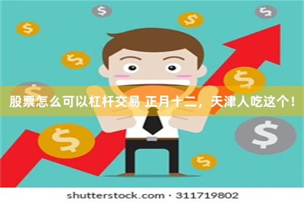 股票怎么可以杠杆交易 正月十二,天津人吃这个!