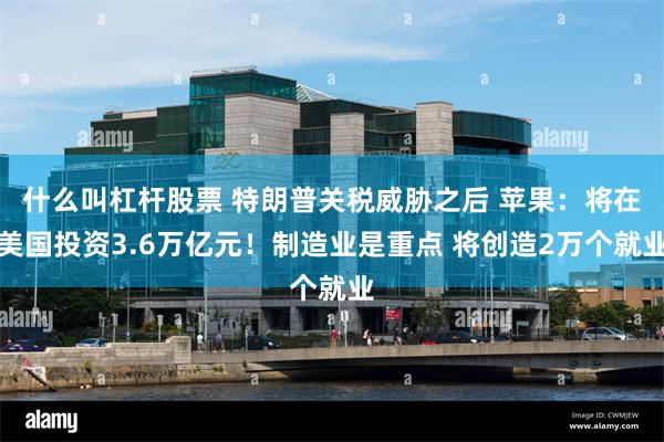 什么叫杠杆股票 特朗普关税威胁之后 苹果:将在美国投资3.6万亿元!制造业是重点 将创造2万个就业