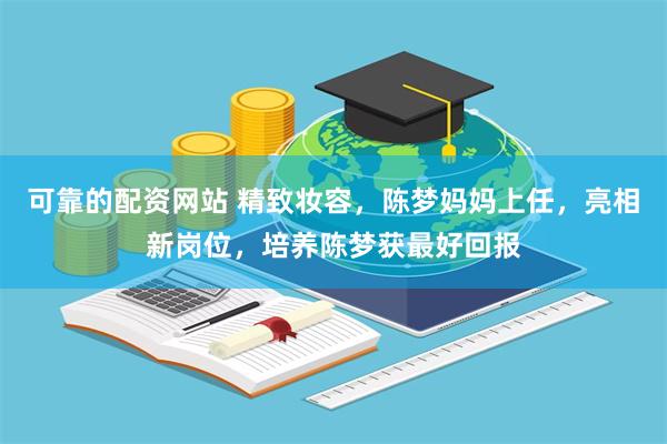 可靠的配资网站 精致妆容,陈梦妈妈上任,亮相新岗位,培养陈梦获最好回报