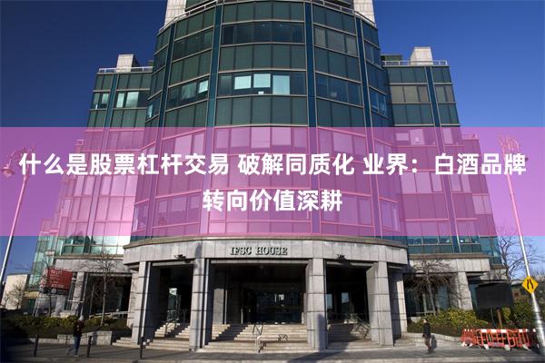 什么是股票杠杆交易 破解同质化 业界:白酒品牌转向价值深耕