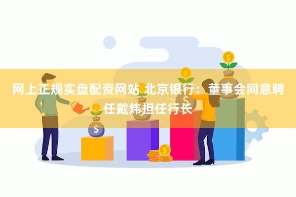 网上正规实盘配资网站 北京银行：董事会同意聘任戴炜担任行长