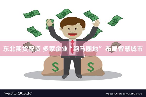 东北期货配资 多家企业“跑马圈地” 布局智慧城市