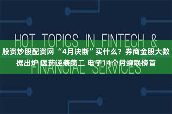股资炒股配资网 “4月决断”买什么？券商金股大数据出炉 医药逆袭第二 电子14个月蝉联榜首