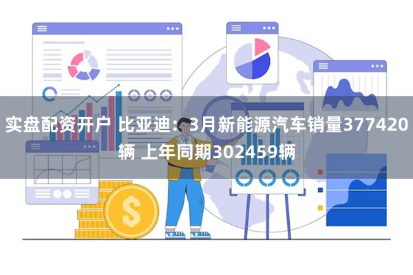 实盘配资开户 比亚迪：3月新能源汽车销量377420辆 上年同期302459辆