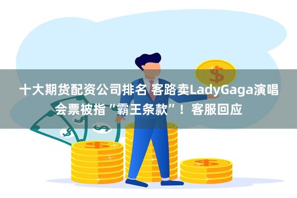 十大期货配资公司排名 客路卖LadyGaga演唱会票被指“霸王条款”！客服回应
