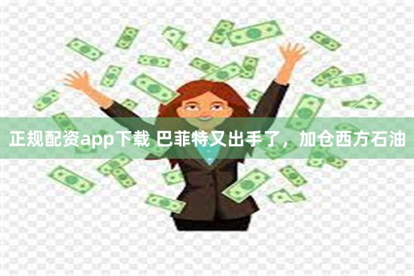 正规配资app下载 巴菲特又出手了，加仓西方石油