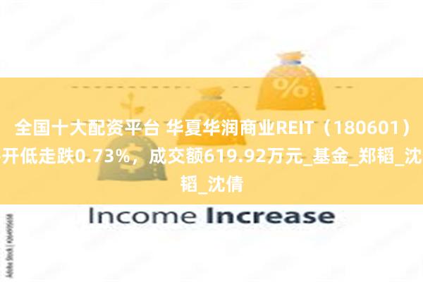 全国十大配资平台 华夏华润商业REIT（180601）平开低走跌0.73%，成交额619.92万元_基金_郑韬_沈倩