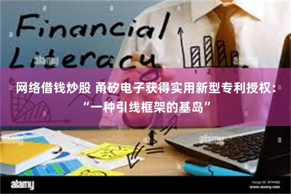 网络借钱炒股 甬矽电子获得实用新型专利授权：“一种引线框架的基岛”