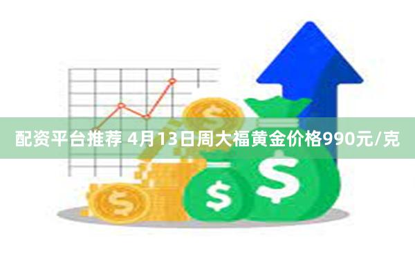 配资平台推荐 4月13日周大福黄金价格990元/克