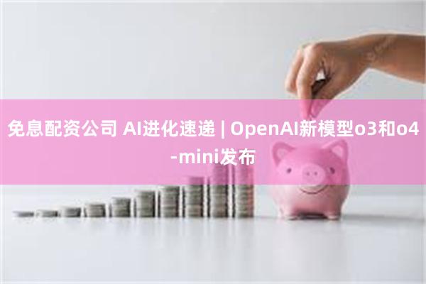 免息配资公司 AI进化速递 | OpenAI新模型o3和o4-mini发布