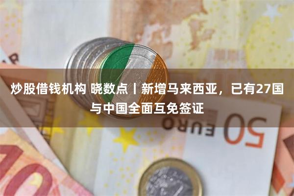 炒股借钱机构 晓数点丨新增马来西亚,已有27国与中国全面互免签证