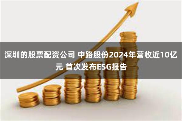 深圳的股票配资公司 中路股份2024年营收近10亿元 首次发布ESG报告
