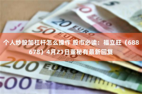 个人炒股加杠杆怎么操作 股市必读:福立旺(688678)4月21日董秘有最新回复
