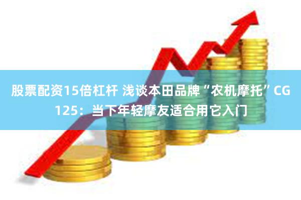 股票配资15倍杠杆 浅谈本田品牌“农机摩托”CG125:当下年轻摩友适合用它入门
