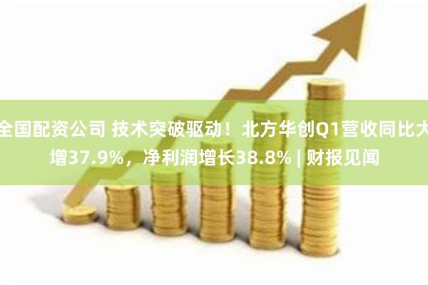 全国配资公司 技术突破驱动！北方华创Q1营收同比大增37.9%，净利润增长38.8% | 财报见闻