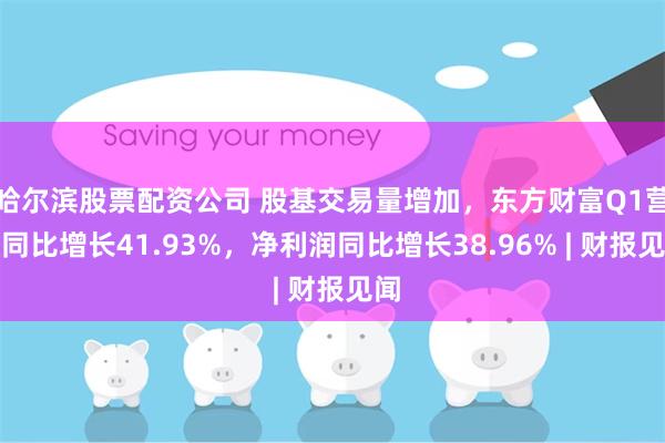 哈尔滨股票配资公司 股基交易量增加，东方财富Q1营收同比增长41.93%，净利润同比增长38.96% | 财报见闻