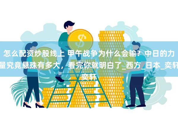 怎么配资炒股线上 甲午战争为什么会输？中日的力量究竟悬殊有多大，看完你就明白了_西方_日本_奕轩