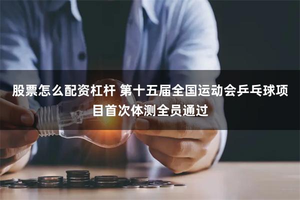 股票怎么配资杠杆 第十五届全国运动会乒乓球项目首次体测全员通过