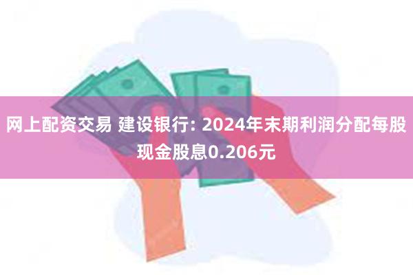 网上配资交易 建设银行: 2024年末期利润分配每股现金股息0.206元