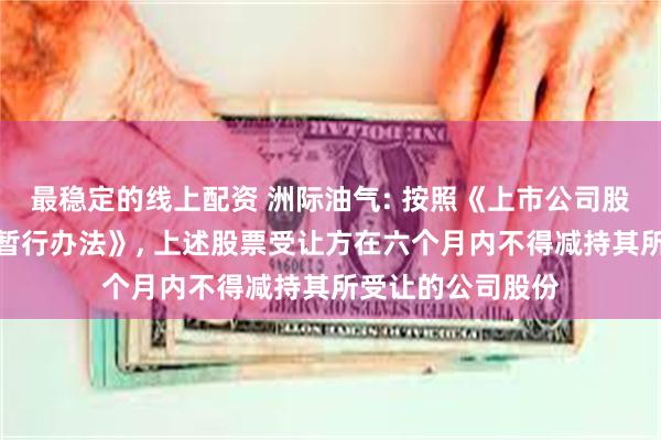 最稳定的线上配资 洲际油气: 按照《上市公司股东减持股份管理暂行办法》, 上述股票受让方在六个月内不得减持其所受让的公司股份