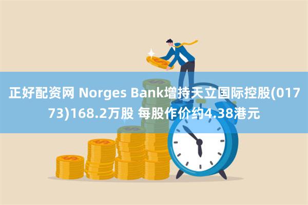 正好配资网 Norges Bank增持天立国际控股(01773)168.2万股 每股作价约4.38港元