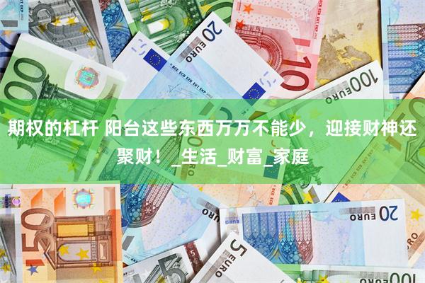 期权的杠杆 阳台这些东西万万不能少,迎接财神还聚财!_生活_财富_家庭