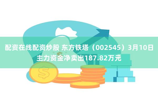 配资在线配资炒股 东方铁塔(002545)3月10日主力资金净卖出187.82万元