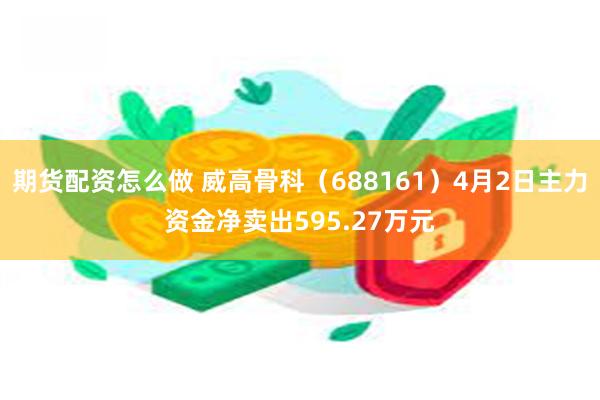 期货配资怎么做 威高骨科(688161)4月2日主力资金净卖出595.27万元