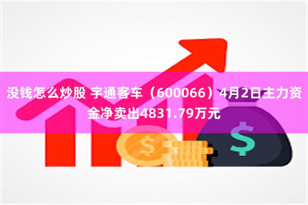 没钱怎么炒股 宇通客车(600066)4月2日主力资金净卖出4831.79万元