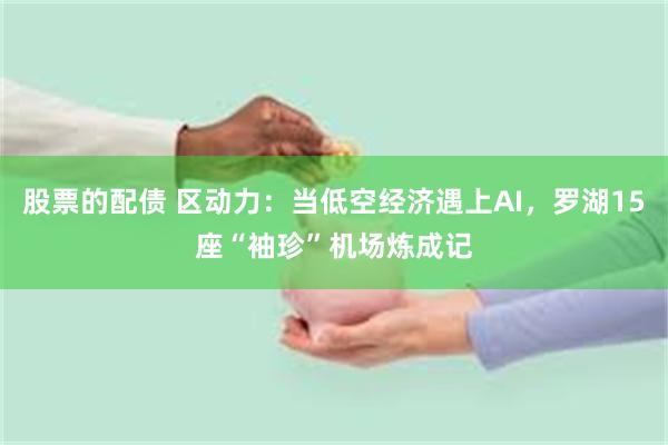 股票的配债 区动力:当低空经济遇上AI,罗湖15座“袖珍”机场炼成记